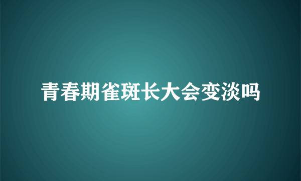 青春期雀斑长大会变淡吗