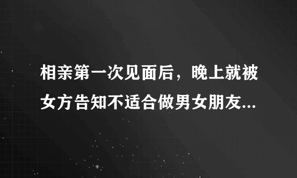 相亲第一次见面后，晚上就被女方告知不适合做男女朋友，可是我挺喜欢那女孩的，我们还有机会走到一起吗？