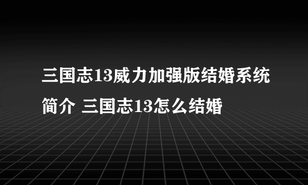 三国志13威力加强版结婚系统简介 三国志13怎么结婚