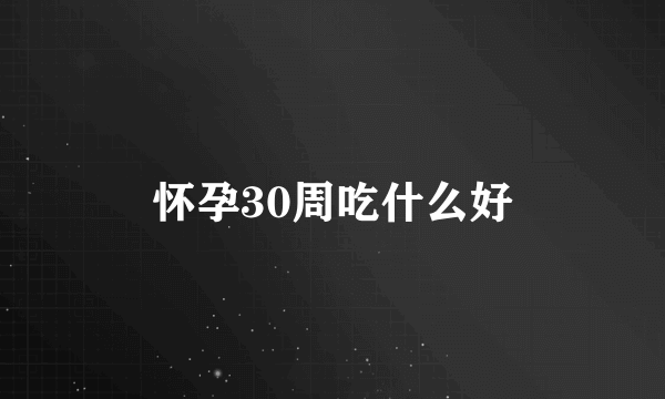 怀孕30周吃什么好