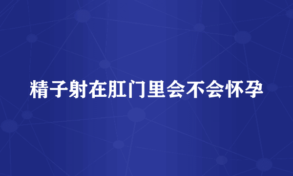 精子射在肛门里会不会怀孕