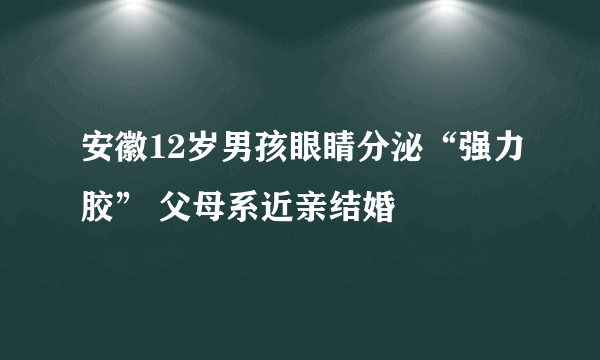 安徽12岁男孩眼睛分泌“强力胶” 父母系近亲结婚