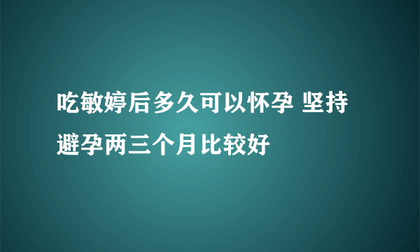 吃敏婷后多久可以怀孕 坚持避孕两三个月比较好