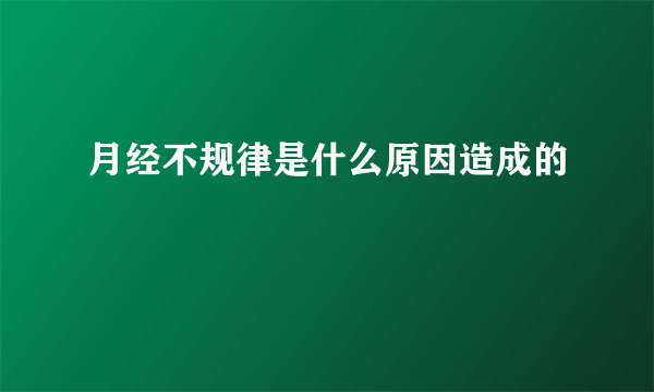 月经不规律是什么原因造成的