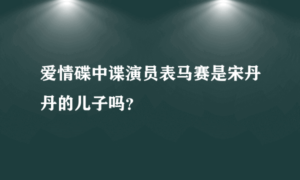 爱情碟中谍演员表马赛是宋丹丹的儿子吗？