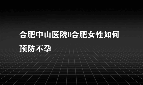 合肥中山医院||合肥女性如何预防不孕