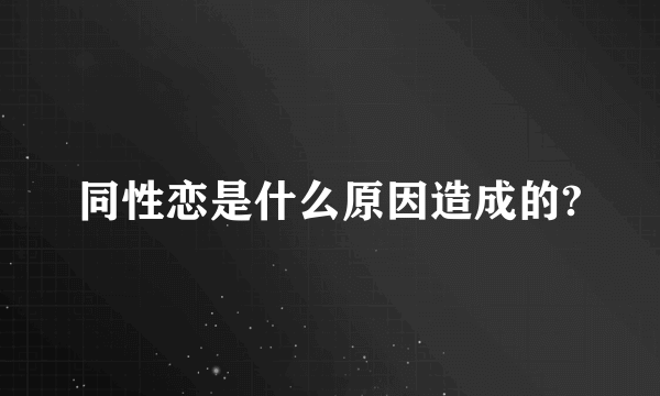 同性恋是什么原因造成的?