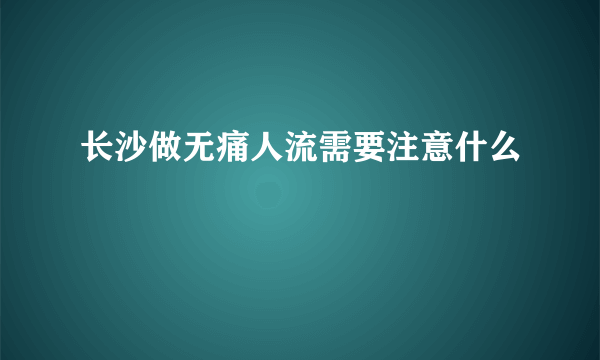 长沙做无痛人流需要注意什么