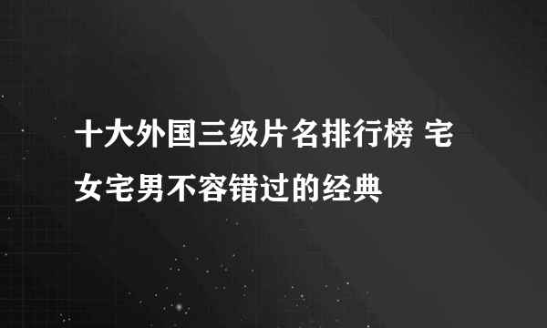 十大外国三级片名排行榜 宅女宅男不容错过的经典