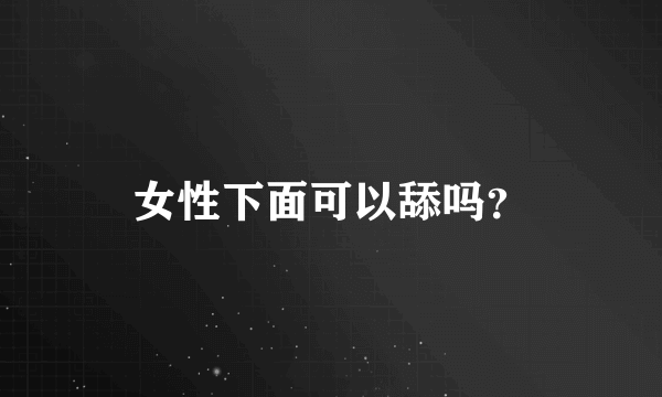 女性下面可以舔吗？