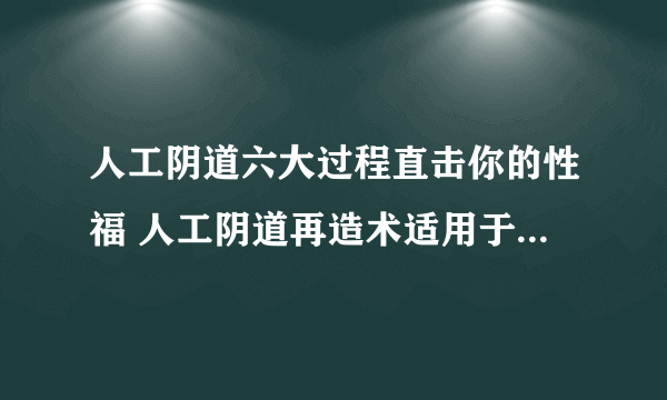 人工阴道六大过程直击你的性福 人工阴道再造术适用于什么情况