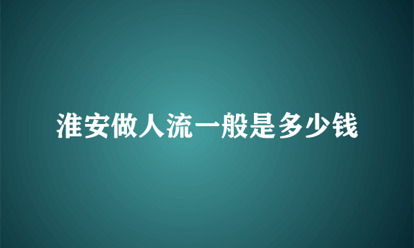 淮安做人流一般是多少钱