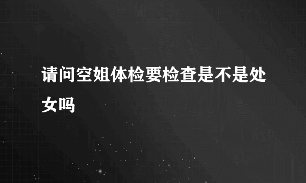 请问空姐体检要检查是不是处女吗