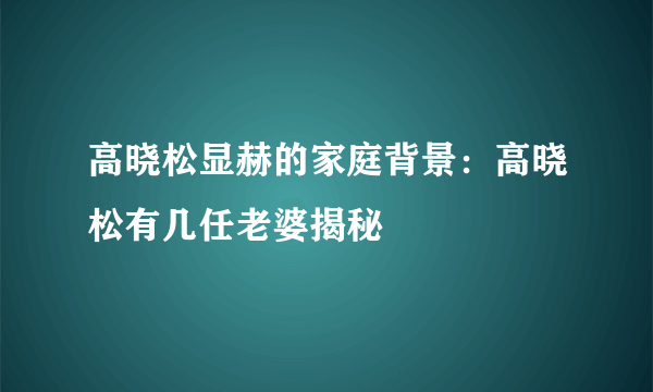 高晓松显赫的家庭背景：高晓松有几任老婆揭秘