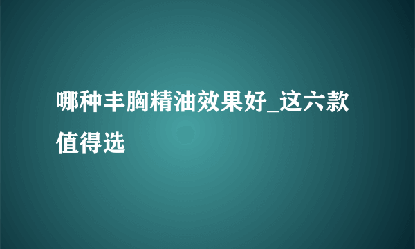 哪种丰胸精油效果好_这六款值得选