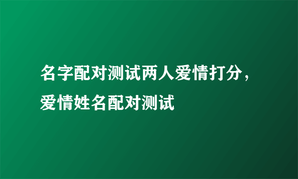 名字配对测试两人爱情打分，爱情姓名配对测试