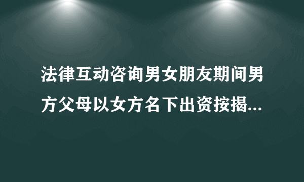 法律互动咨询男女朋友期间男方父母以女方名下出资按揭贷款买房由女方父母担保贷款，现在男女朋友分手了男