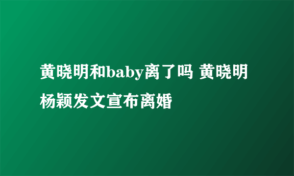 黄晓明和baby离了吗 黄晓明杨颖发文宣布离婚