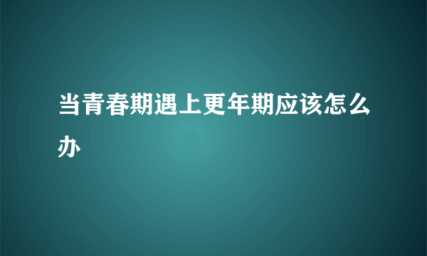 当青春期遇上更年期应该怎么办