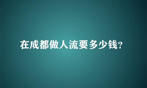 在成都做人流要多少钱？