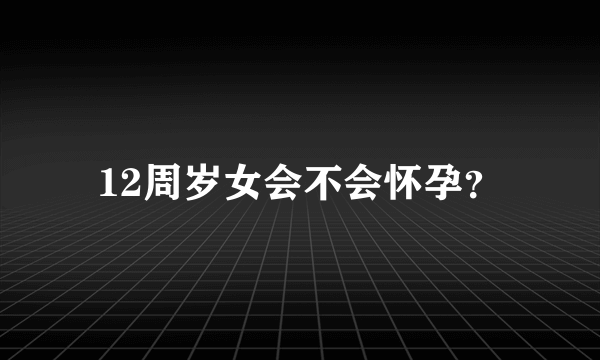 12周岁女会不会怀孕？