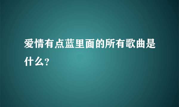 爱情有点蓝里面的所有歌曲是什么？