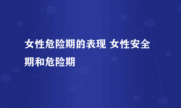 女性危险期的表现 女性安全期和危险期