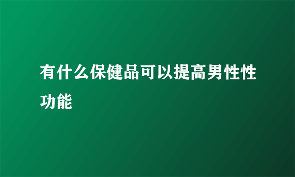 有什么保健品可以提高男性性功能