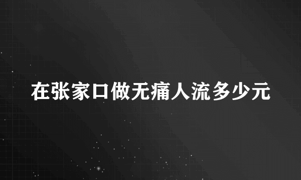 在张家口做无痛人流多少元