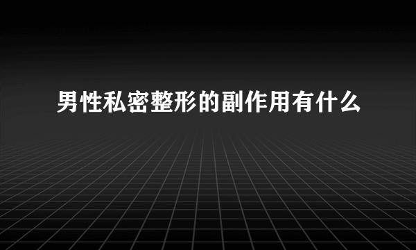 男性私密整形的副作用有什么