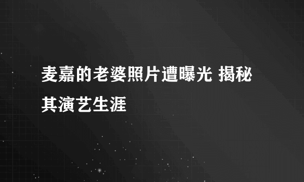 麦嘉的老婆照片遭曝光 揭秘其演艺生涯