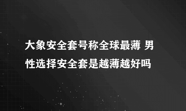 大象安全套号称全球最薄 男性选择安全套是越薄越好吗