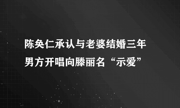 陈奂仁承认与老婆结婚三年 男方开唱向滕丽名“示爱”