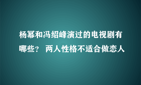 杨幂和冯绍峰演过的电视剧有哪些？ 两人性格不适合做恋人