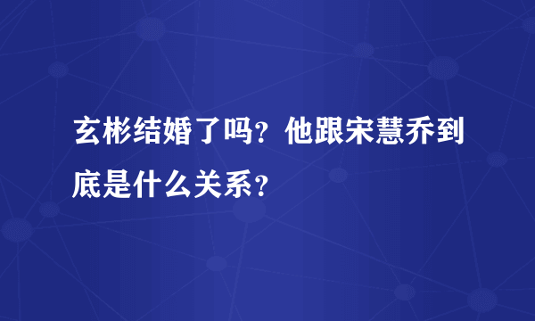 玄彬结婚了吗？他跟宋慧乔到底是什么关系？