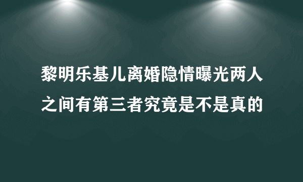 黎明乐基儿离婚隐情曝光两人之间有第三者究竟是不是真的