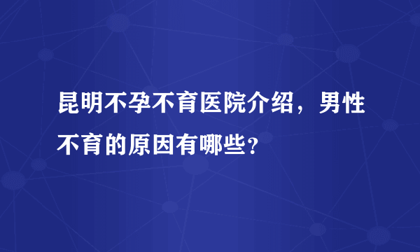 昆明不孕不育医院介绍，男性不育的原因有哪些？