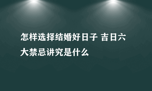 怎样选择结婚好日子 吉日六大禁忌讲究是什么