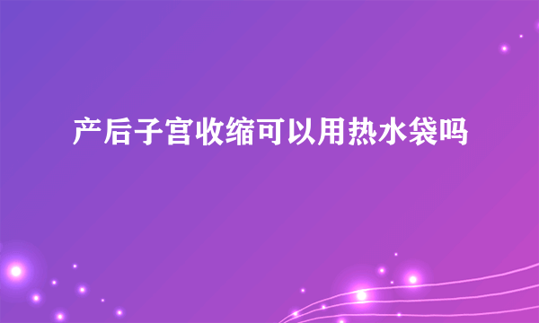 产后子宫收缩可以用热水袋吗