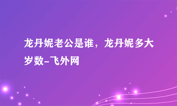 龙丹妮老公是谁，龙丹妮多大岁数-飞外网