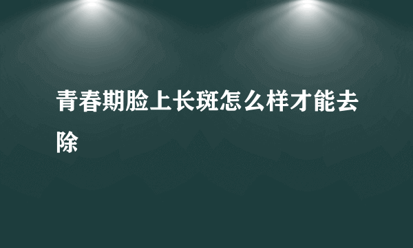 青春期脸上长斑怎么样才能去除