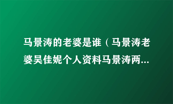 马景涛的老婆是谁（马景涛老婆吴佳妮个人资料马景涛两任妻子分别是谁）资料_飞外网