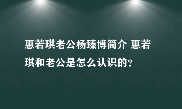 惠若琪老公杨臻博简介 惠若琪和老公是怎么认识的？