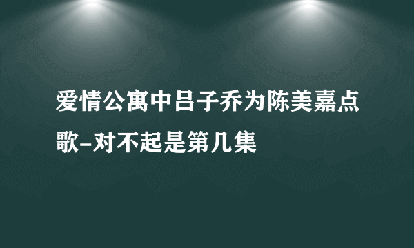 爱情公寓中吕子乔为陈美嘉点歌-对不起是第几集