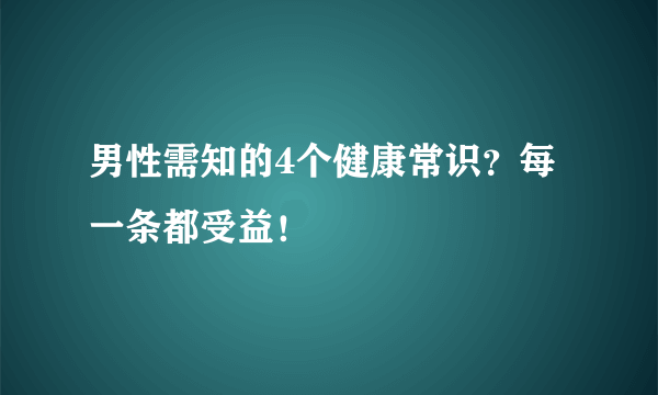 男性需知的4个健康常识？每一条都受益！