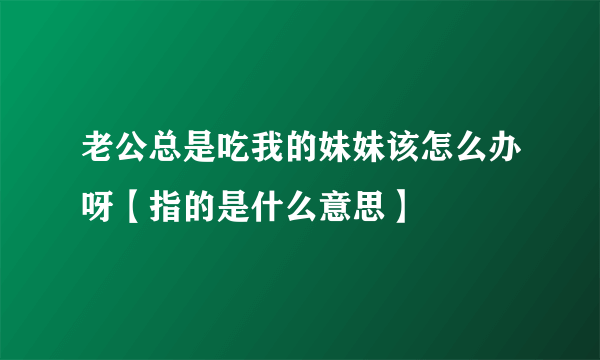 老公总是吃我的妹妹该怎么办呀【指的是什么意思】