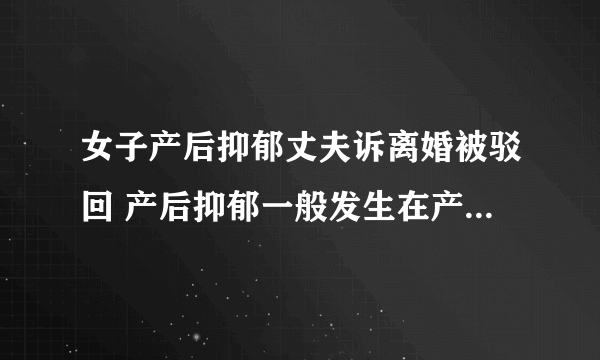 女子产后抑郁丈夫诉离婚被驳回 产后抑郁一般发生在产后多长时间