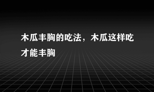 木瓜丰胸的吃法，木瓜这样吃才能丰胸