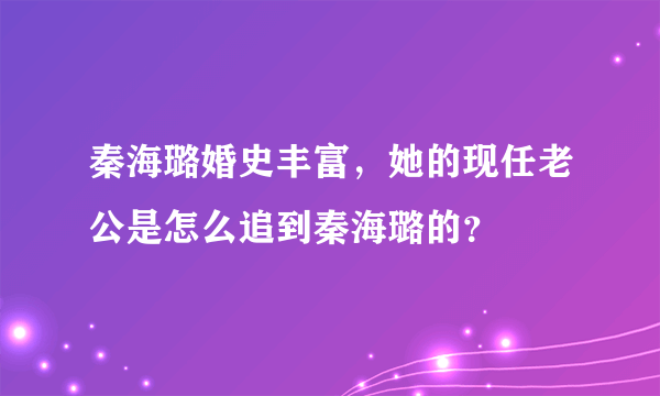 秦海璐婚史丰富，她的现任老公是怎么追到秦海璐的？