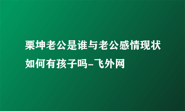 栗坤老公是谁与老公感情现状如何有孩子吗-飞外网